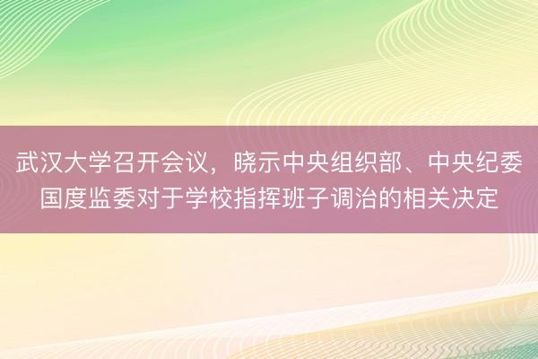 武汉大学召开会议，晓示中央组织部、中央纪委国度监委对于学校指挥班子调治的相关决定
