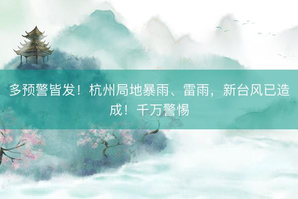多预警皆发！杭州局地暴雨、雷雨，新台风已造成！千万警惕