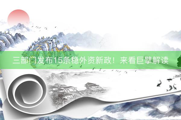 三部门发布15条稳外资新政！来看巨擘解读