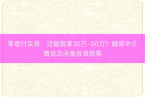 零首付买房，还能倒拿30万-50万？融房中介借说念闲鱼放浪揽客