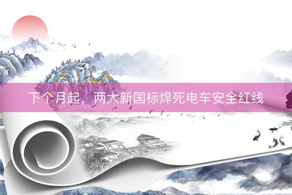下个月起，两大新国标焊死电车安全红线