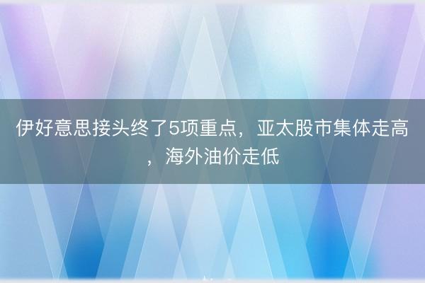 伊好意思接头终了5项重点，亚太股市集体走高，海外油价走低