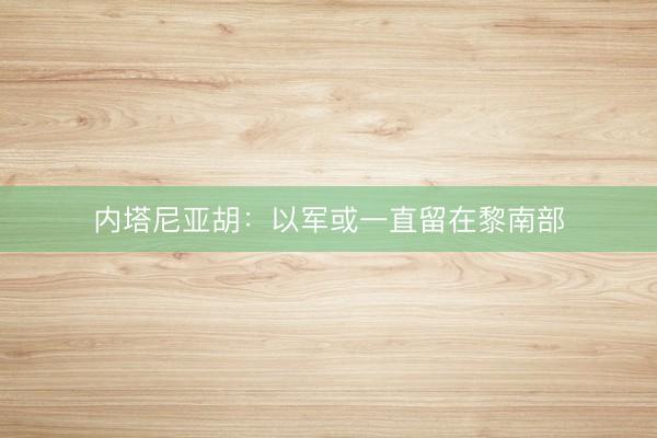 内塔尼亚胡：以军或一直留在黎南部